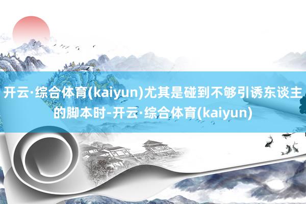 开云·综合体育(kaiyun)尤其是碰到不够引诱东谈主的脚本时-开云·综合体育(kaiyun)
