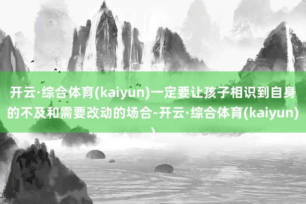 开云·综合体育(kaiyun)一定要让孩子相识到自身的不及和需要改动的场合-开云·综合体育(kaiyun)