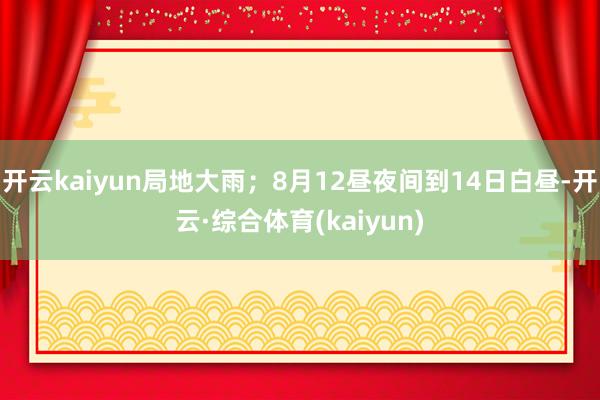 开云kaiyun局地大雨；8月12昼夜间到14日白昼-开云·综合体育(kaiyun)