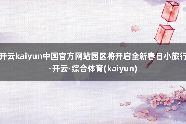 开云kaiyun中国官方网站园区将开启全新春日小旅行-开云·综合体育(kaiyun)