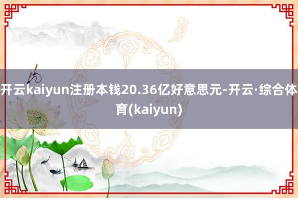 开云kaiyun注册本钱20.36亿好意思元-开云·综合体育(kaiyun)