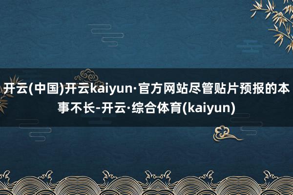 开云(中国)开云kaiyun·官方网站尽管贴片预报的本事不长-开云·综合体育(kaiyun)