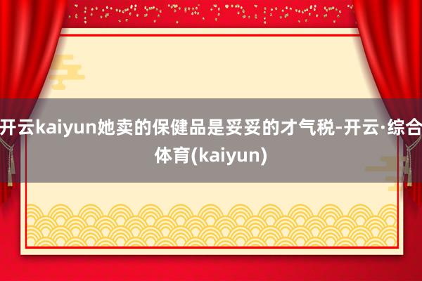 开云kaiyun她卖的保健品是妥妥的才气税-开云·综合体育(kaiyun)