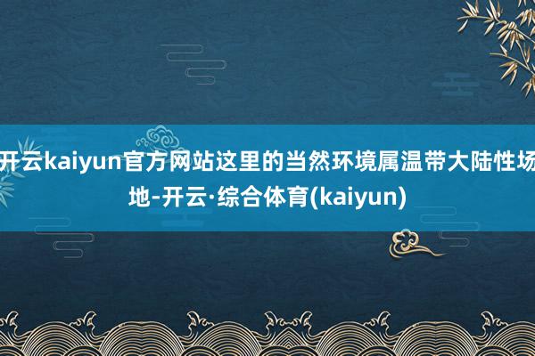 开云kaiyun官方网站这里的当然环境属温带大陆性场地-开云·综合体育(kaiyun)