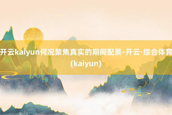 开云kaiyun何况聚焦真实的期间配景-开云·综合体育(kaiyun)